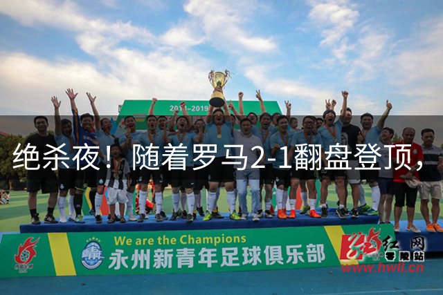 绝杀夜！随着罗马2-1翻盘登顶，国米3-2超级逆转，意甲积分榜更新